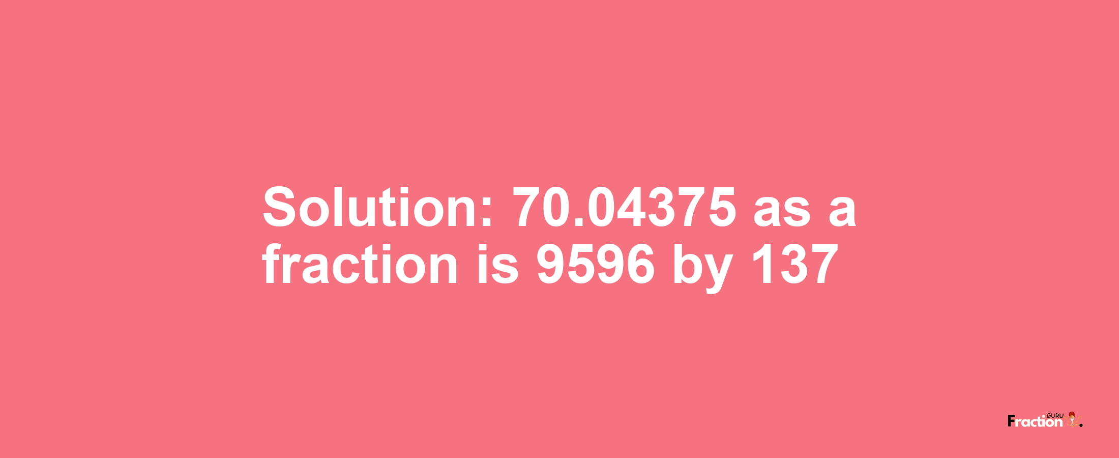 Solution:70.04375 as a fraction is 9596/137